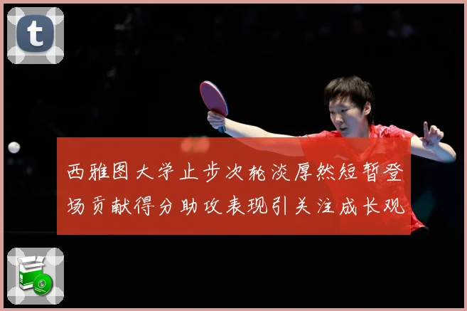 西雅图大学止步次轮淡厚然短暂登场贡献得分助攻表现引关注成长观察：最新赛事动态与深度分析