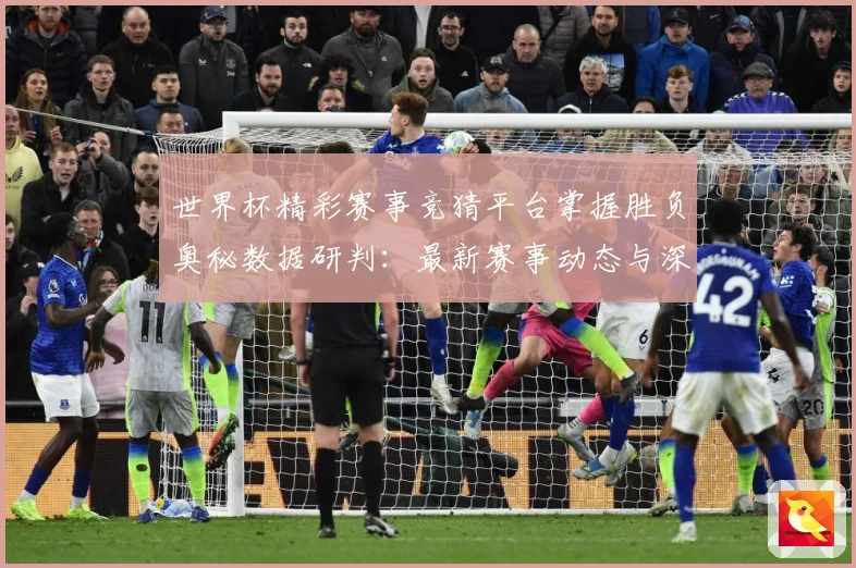 世界杯精彩赛事竞猜平台掌握胜负奥秘数据研判：最新赛事动态与深度分析