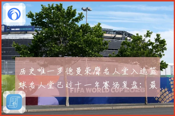历史唯一罗德曼荣膺名人堂入选篮球名人堂已过十一年赛场复盘：最新赛事动态与深度分析