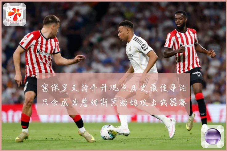 富保罗支持乔丹观点历史最佳争论只会成为詹姆斯黑粉的攻击武器赛场复盘：最新赛事动态与深度分析