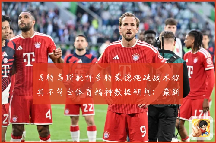 马特乌斯批评多特蒙德拖延战术称其不符合体育精神数据研判：最新赛事动态与深度分析