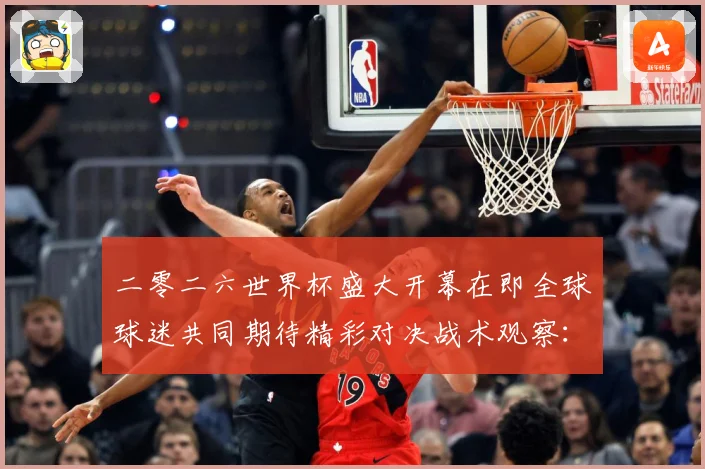 二零二六世界杯盛大开幕在即全球球迷共同期待精彩对决战术观察：最新赛事动态与深度分析
