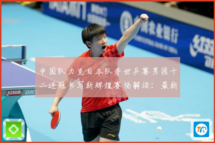 中国队力克日本队夺世乒赛男团十二连冠书写新辉煌赛场解读：最新赛事动态与深度分析