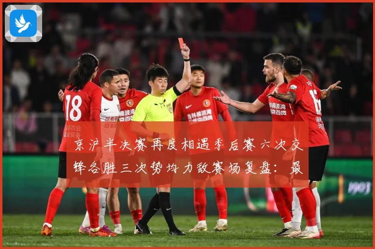 京沪半决赛再度相遇季后赛六次交锋各胜三次势均力敌赛场复盘：最新赛事动态与深度分析