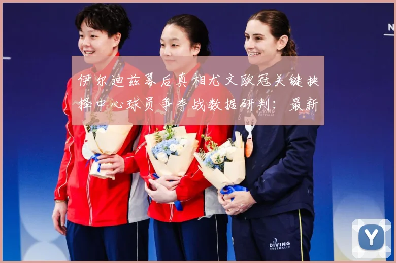 伊尔迪兹幕后真相尤文欧冠关键抉择中心球员争夺战数据研判：最新赛事动态与深度分析