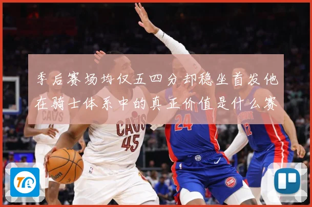 季后赛场均仅五四分却稳坐首发他在骑士体系中的真正价值是什么赛场复盘：最新赛事动态与深度分析