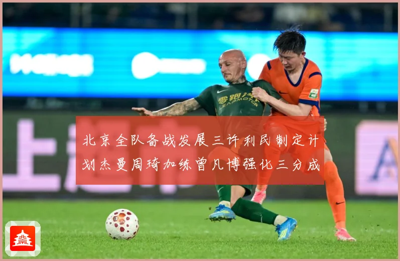 北京全队备战发展三许利民制定计划杰曼周琦加练曾凡博强化三分成长观察：最新赛事动态与深度分析
