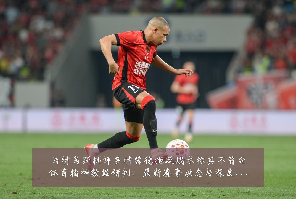 马特乌斯批评多特蒙德拖延战术称其不符合体育精神数据研判:最新赛事动态与深度分析