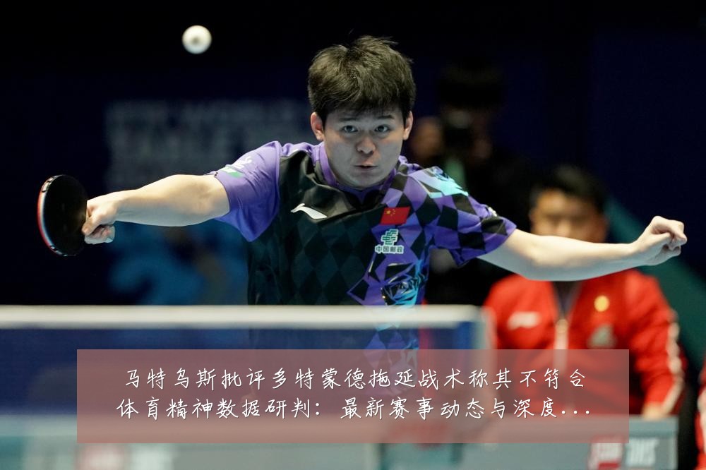 马特乌斯批评多特蒙德拖延战术称其不符合体育精神数据研判:最新赛事动态与深度分析