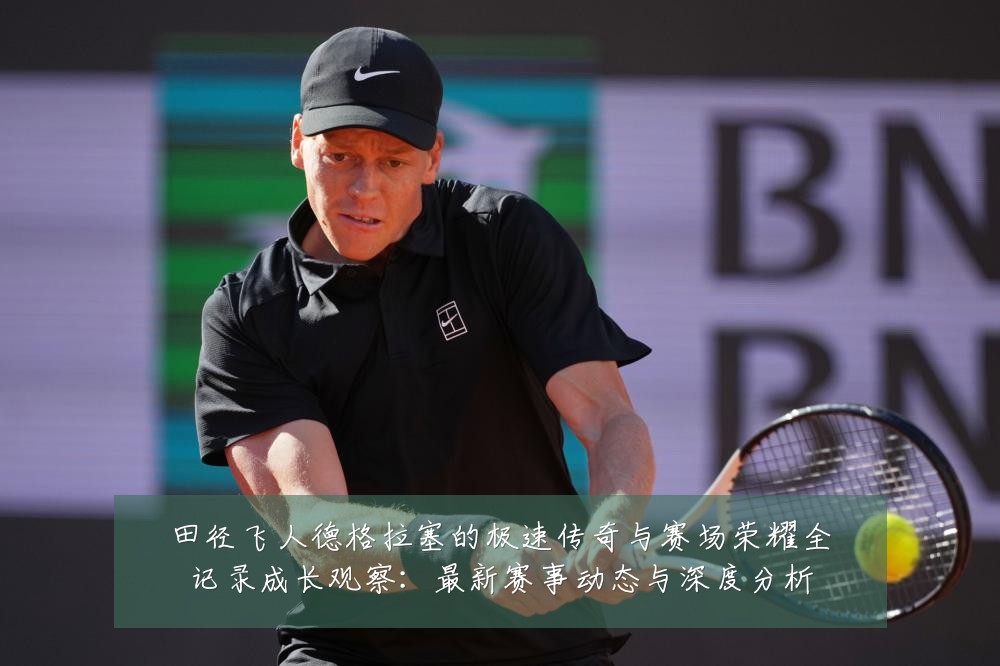 田径飞人德格拉塞的极速传奇与赛场荣耀全记录成长观察:最新赛事动态与深度分析