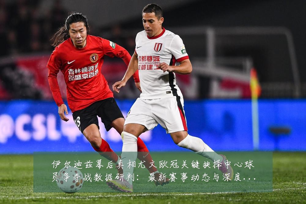伊尔迪兹幕后真相尤文欧冠关键抉择中心球员争夺战数据研判:最新赛事动态与深度分析